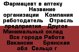 Фармацевт в аптеку. 8-906 › Название организации ­ Компания-работодатель › Отрасль предприятия ­ Другое › Минимальный оклад ­ 1 - Все города Работа » Вакансии   . Брянская обл.,Сельцо г.